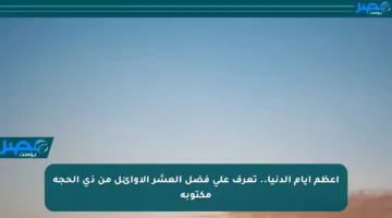 أعظم أيام الدنيا.. تعرف على فضل العشر الأوائل من ذي الحجة مكتوبة